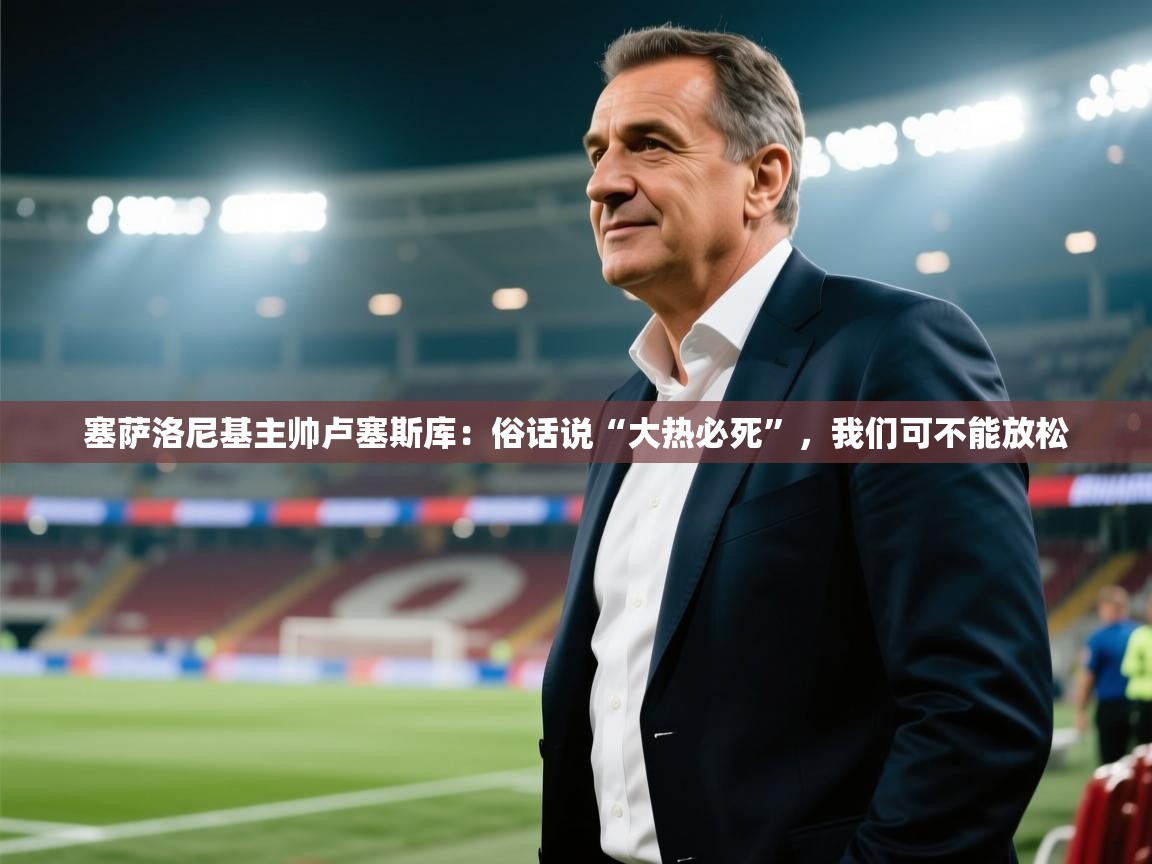 开云体育直播-塞萨洛尼基主帅卢塞斯库：俗话说“大热必死”，我们可不能放松