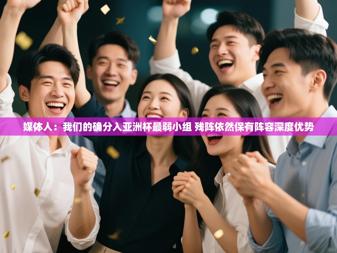 开云体育忘记密码找回-媒体人：我们的确分入亚洲杯最弱小组 残阵依然保有阵容深度优势  第1张