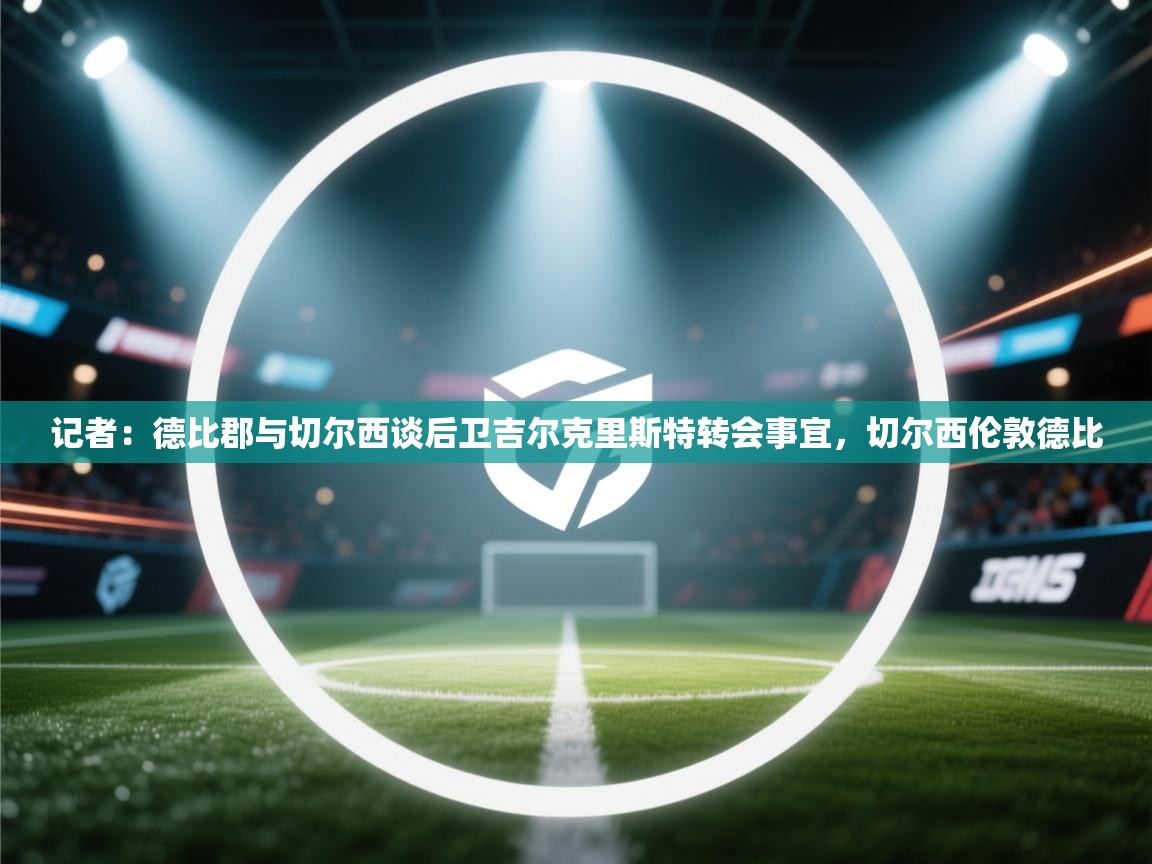 开云体育无法登录解决方案-记者:德比郡与切尔西谈后卫吉尔克里斯特转会事宜,切尔西伦敦德比 第1张