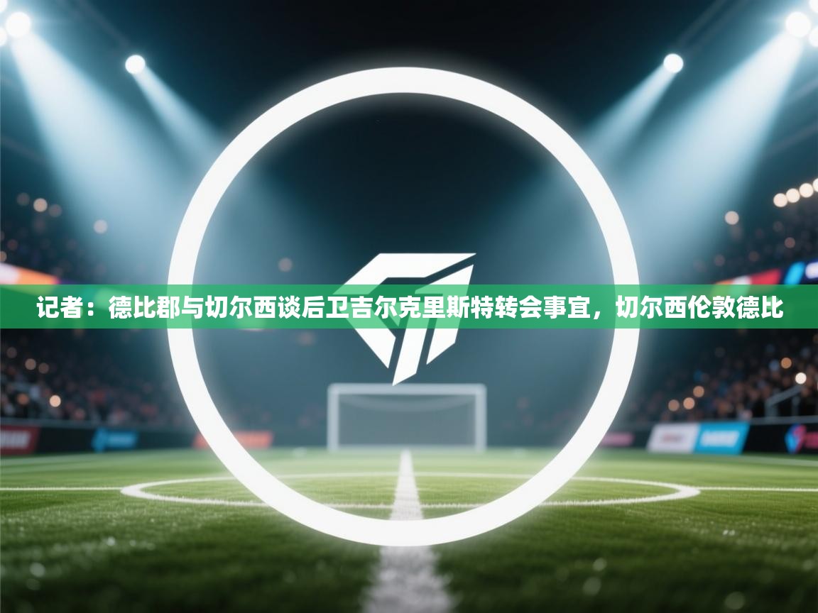 开云体育无法登录解决方案-记者:德比郡与切尔西谈后卫吉尔克里斯特转会事宜,切尔西伦敦德比 第2张