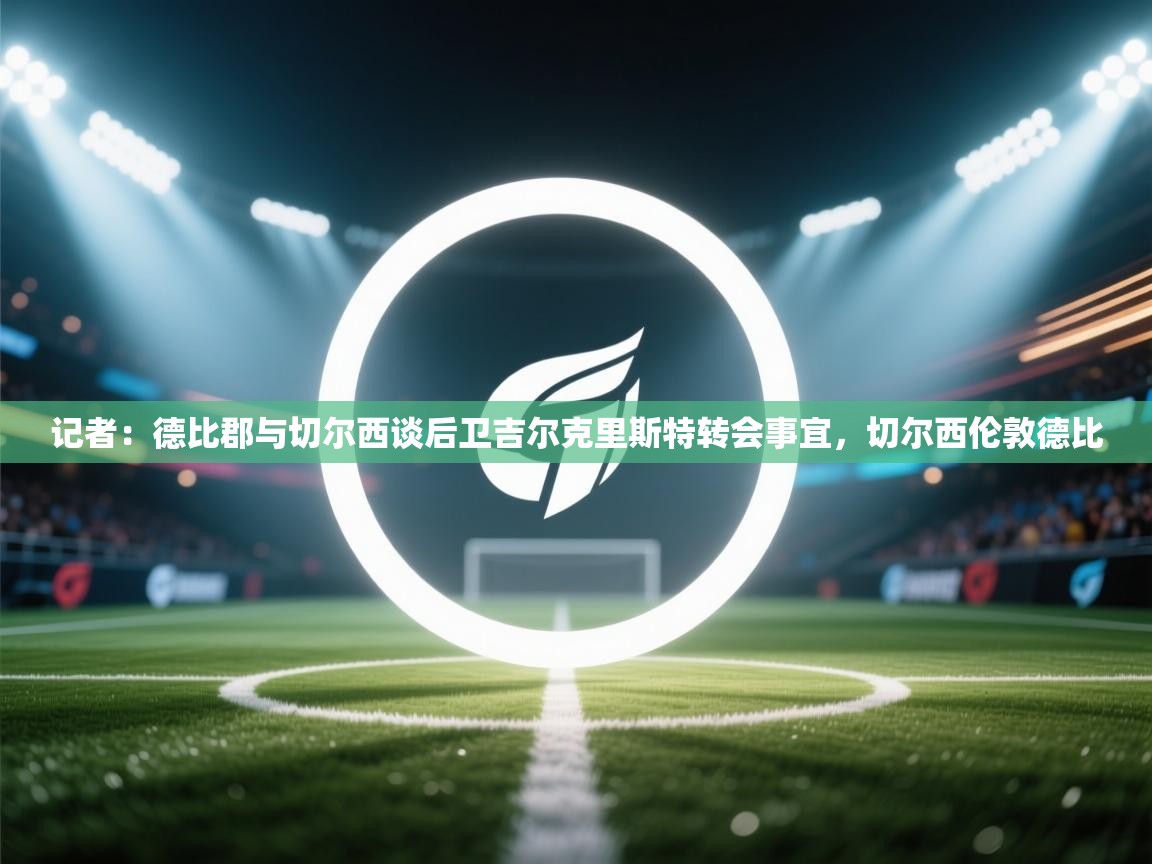 开云体育无法登录解决方案-记者:德比郡与切尔西谈后卫吉尔克里斯特转会事宜,切尔西伦敦德比 第3张