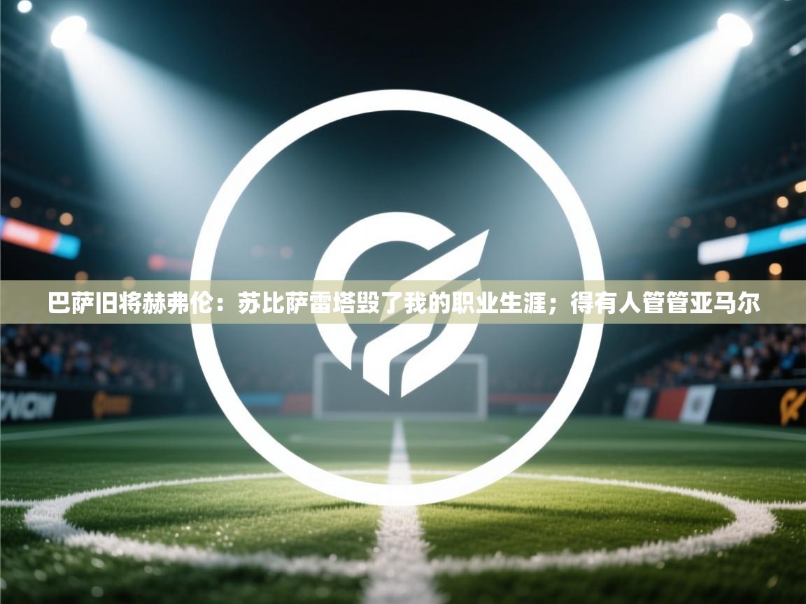 开云体育入口下载-巴萨旧将赫弗伦：苏比萨雷塔毁了我的职业生涯；得有人管管亚马尔  第2张