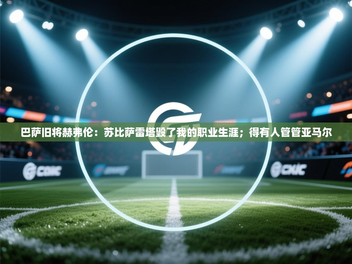 开云体育入口下载-巴萨旧将赫弗伦：苏比萨雷塔毁了我的职业生涯；得有人管管亚马尔  第3张