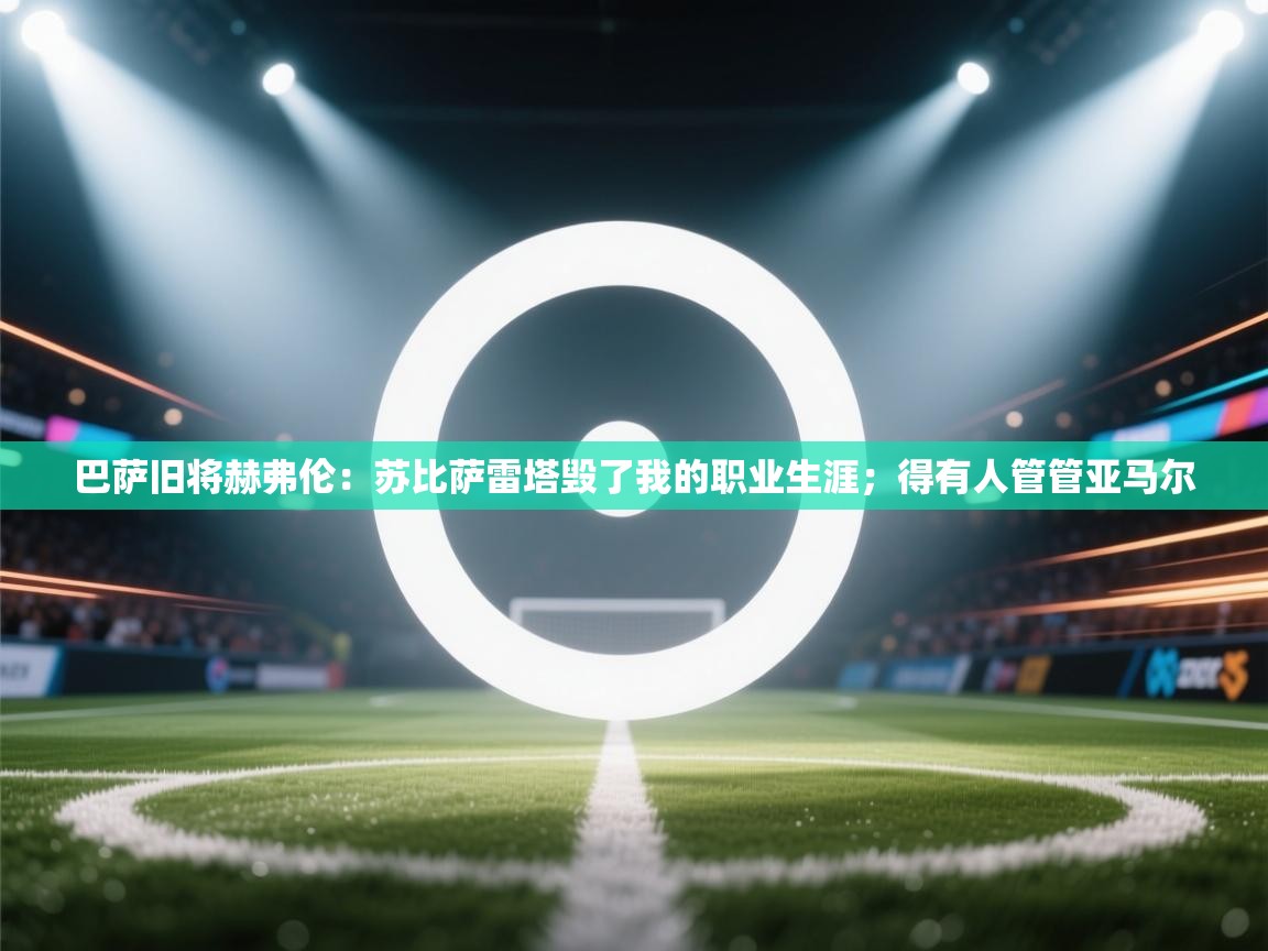 开云体育入口下载-巴萨旧将赫弗伦：苏比萨雷塔毁了我的职业生涯；得有人管管亚马尔  第4张