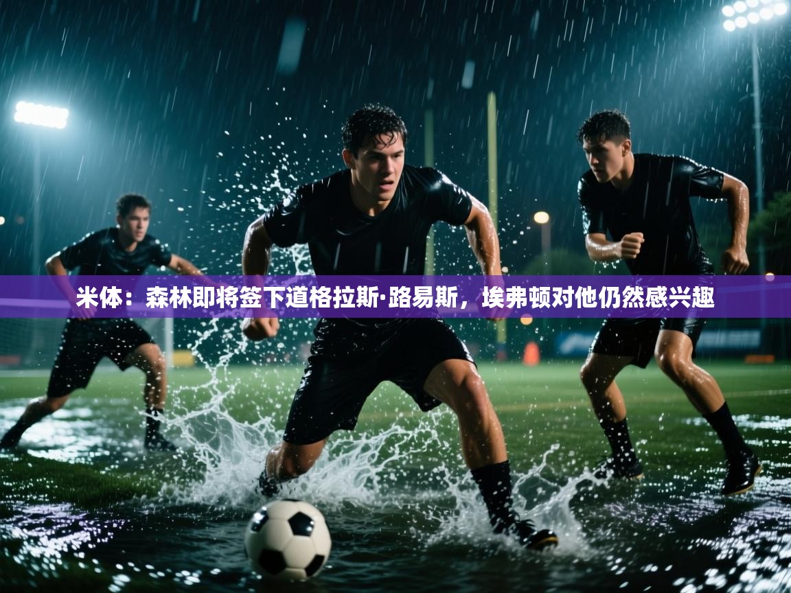 开云体育入口邀请码-米体:森林即将签下道格拉斯·路易斯,埃弗顿对他仍然感兴趣 第1张