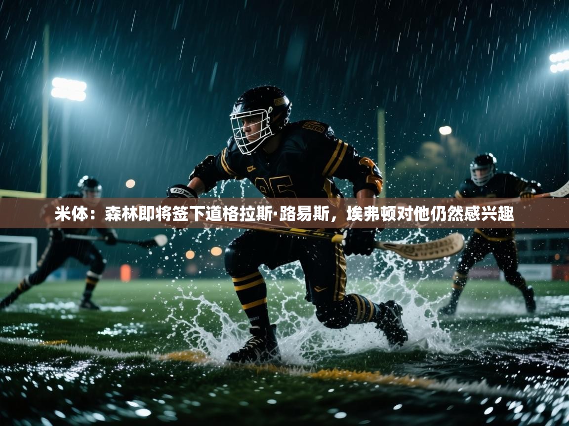 开云体育入口邀请码-米体:森林即将签下道格拉斯·路易斯,埃弗顿对他仍然感兴趣 第4张