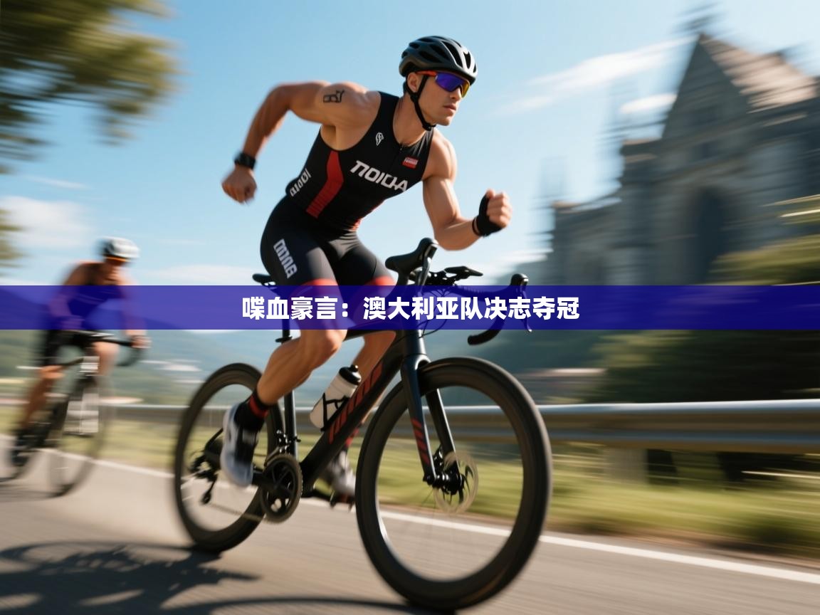 云开体育app网页版登录入口-喋血豪言：澳大利亚队决志夺冠  第3张