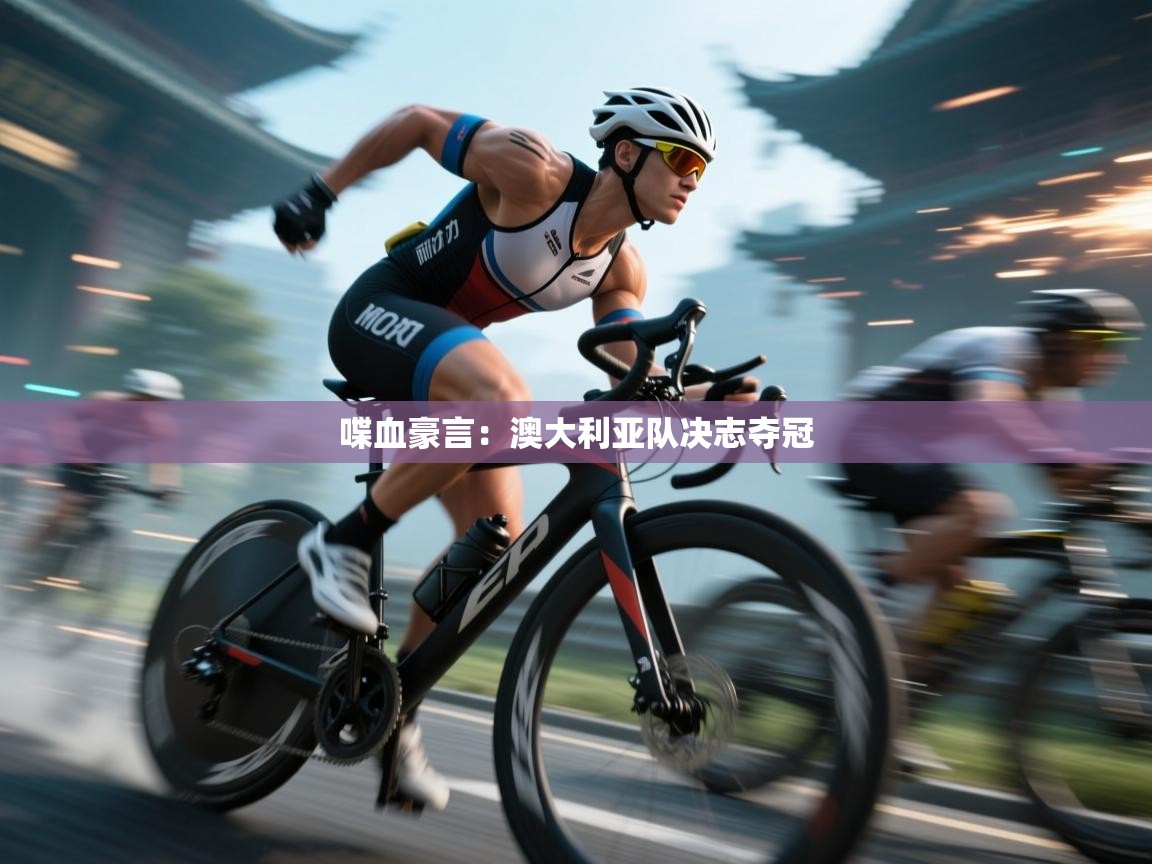 云开体育app网页版登录入口-喋血豪言：澳大利亚队决志夺冠  第2张