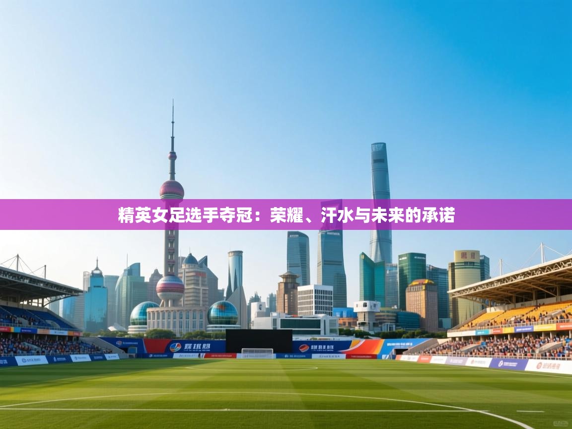 开云手机版-精英女足选手夺冠：荣耀、汗水与未来的承诺  第3张