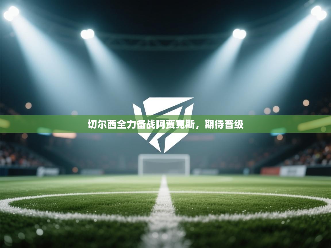 开云体育入口客服-切尔西全力备战阿贾克斯，期待晋级  第2张