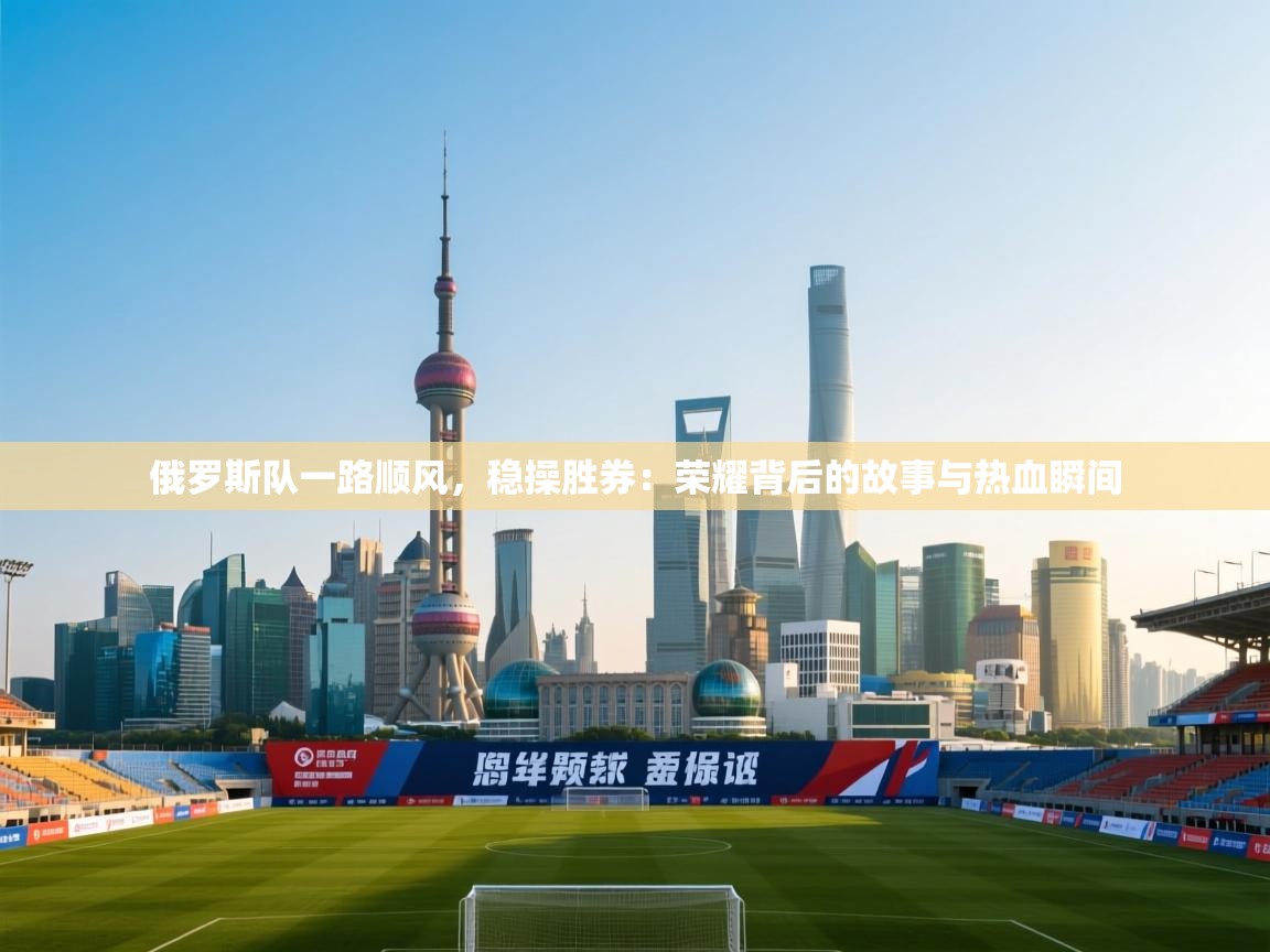 开云体育入口手机版-俄罗斯队一路顺风，稳操胜券：荣耀背后的故事与热血瞬间  第1张