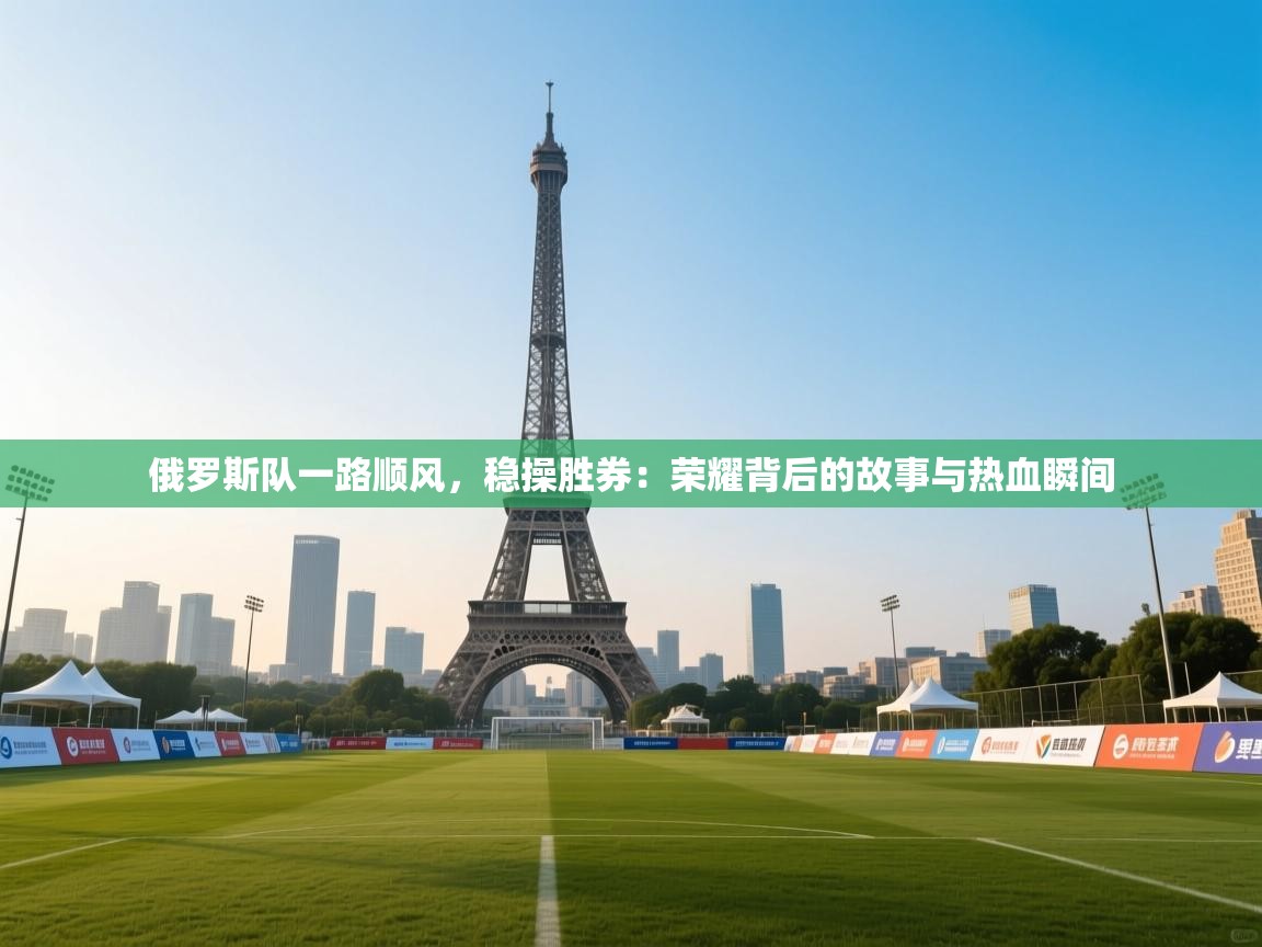 开云体育入口手机版-俄罗斯队一路顺风，稳操胜券：荣耀背后的故事与热血瞬间  第4张