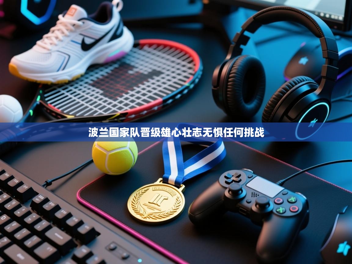 开云体育app投诉-波兰国家队晋级雄心壮志无惧任何挑战  第4张