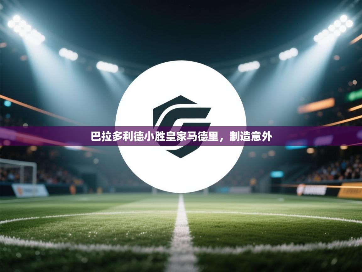 云开体育官网-巴拉多利德小胜皇家马德里，制造意外  第1张