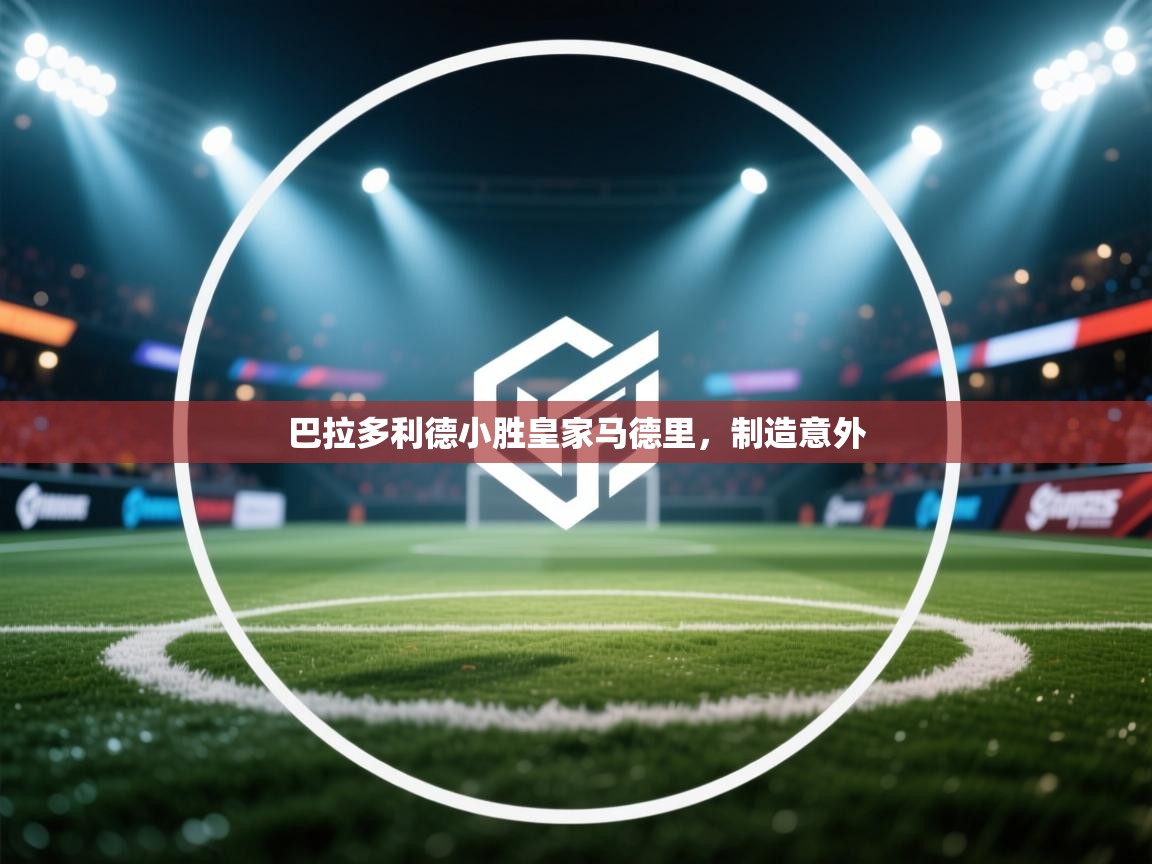 云开体育官网-巴拉多利德小胜皇家马德里，制造意外  第2张