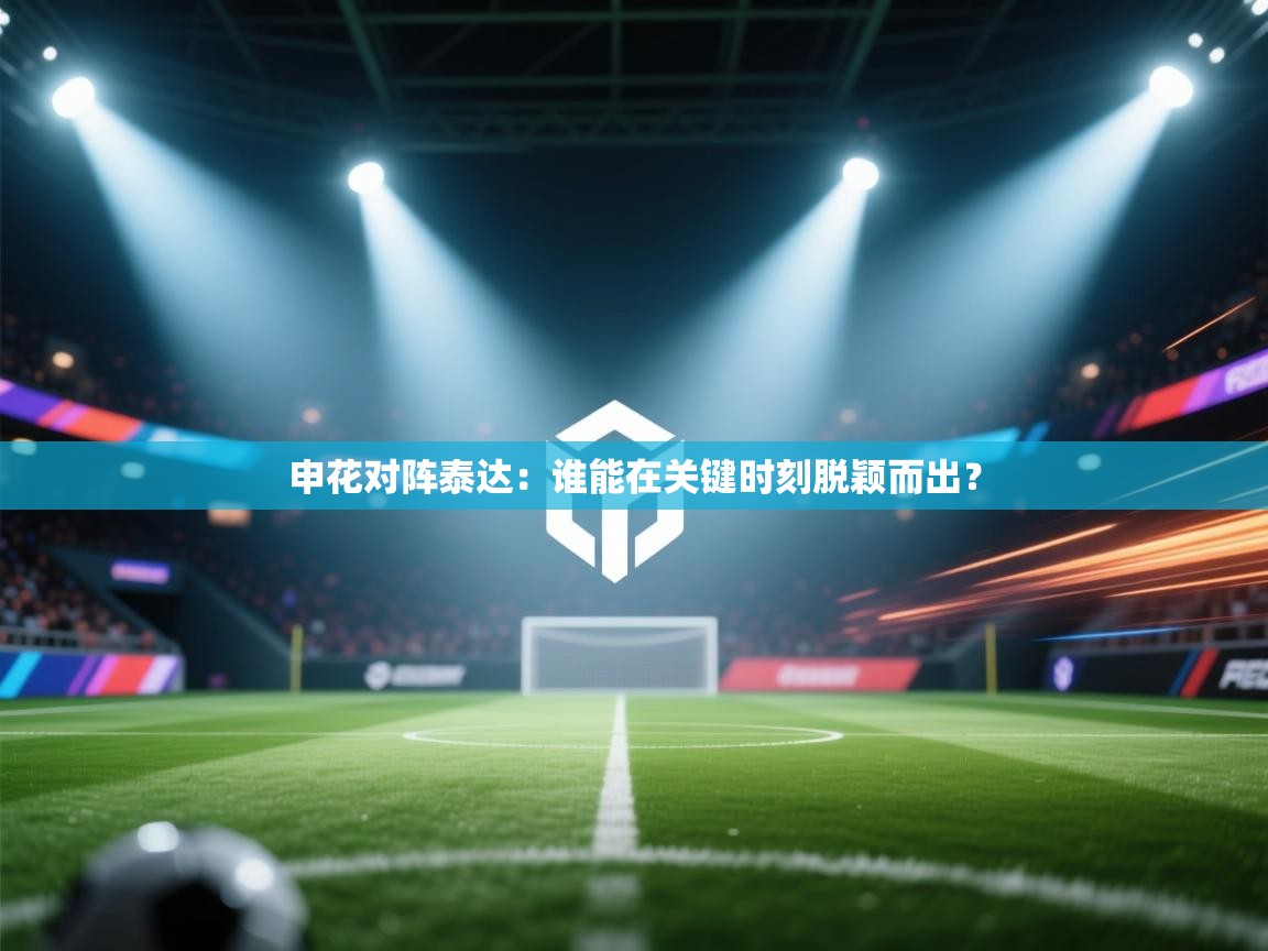 云开体育-申花对阵泰达:谁能在关键时刻脱颖而出? 第4张