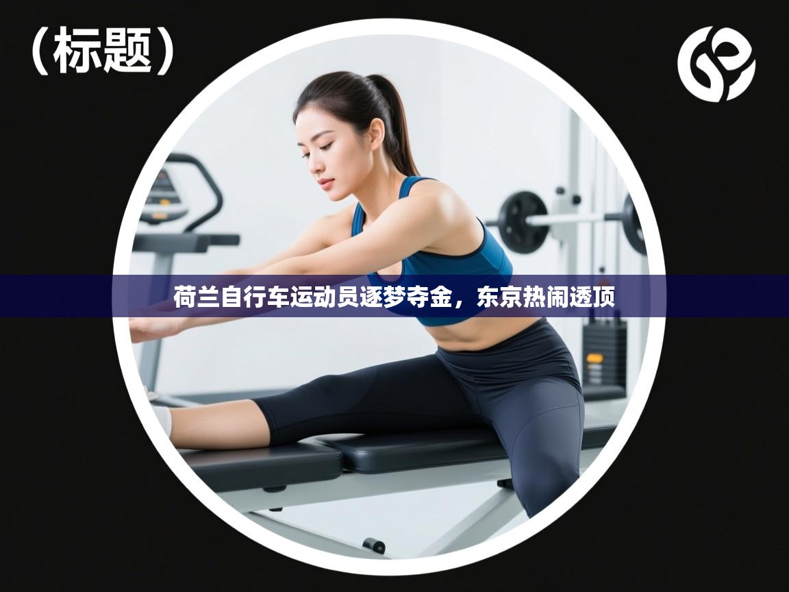 开云体育app下载官网-荷兰自行车运动员逐梦夺金,东京热闹透顶 第1张