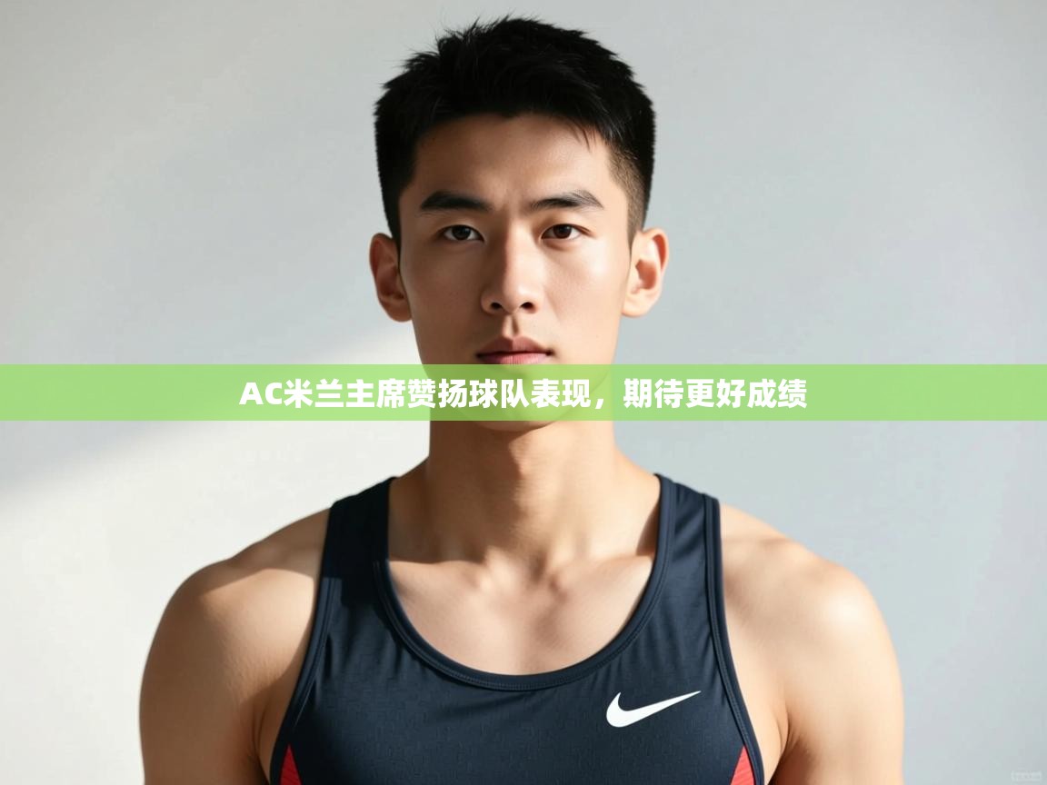 开云体育客服在线咨询-AC米兰主席赞扬球队表现,期待更好成绩 第1张