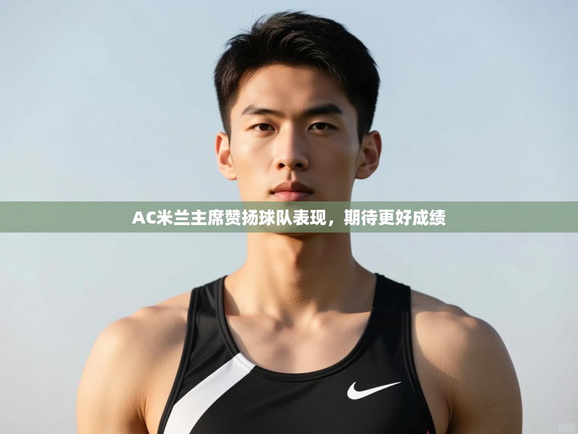 开云体育客服在线咨询-AC米兰主席赞扬球队表现,期待更好成绩 第3张