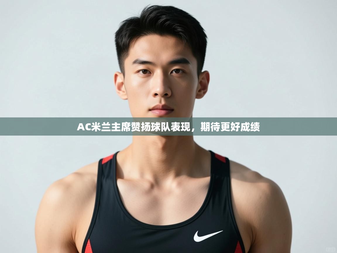 开云体育客服在线咨询-AC米兰主席赞扬球队表现,期待更好成绩 第2张