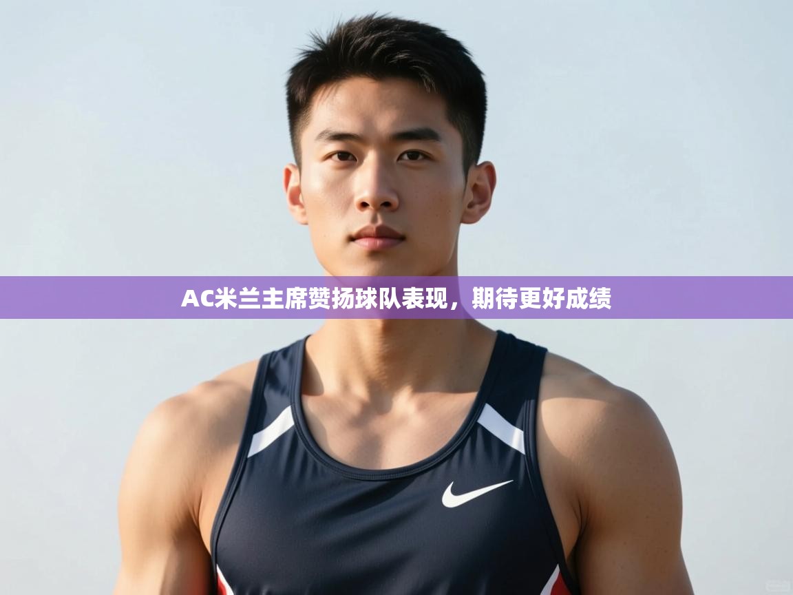 开云体育客服在线咨询-AC米兰主席赞扬球队表现,期待更好成绩 第4张